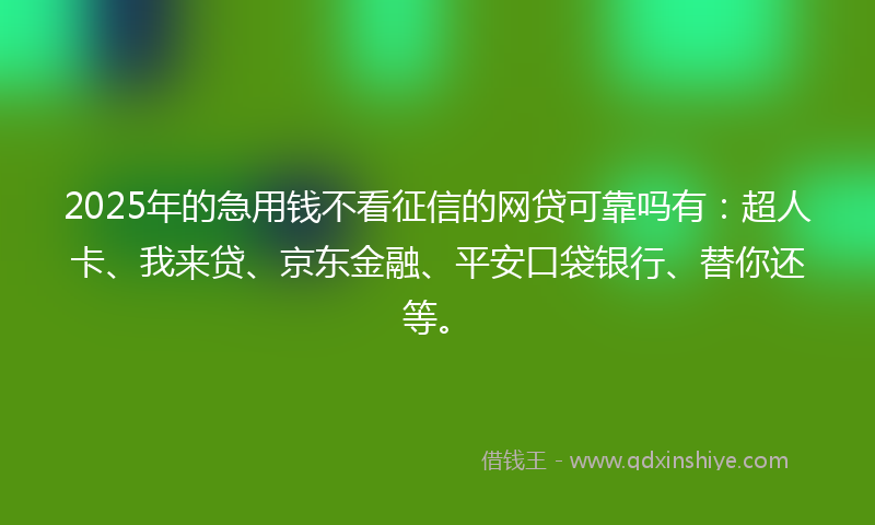 2025年的急用钱不看征信的网贷可靠吗有：超人卡、我来贷、京东金融、平安口袋银行、替你还等。