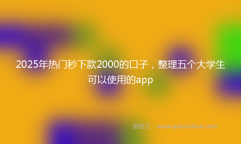 2025年热门秒下款2000的口子，整理五个大学生可以使用的app