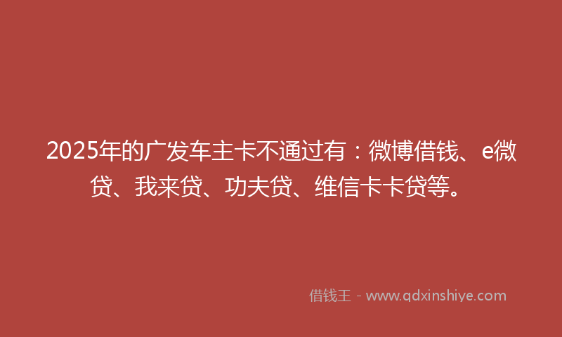 2025年的广发车主卡不通过有：微博借钱、e微贷、我来贷、功夫贷、维信卡卡贷等。