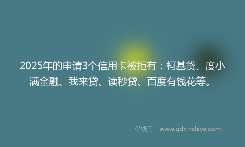 2025年的申请3个信用卡被拒有：柯基贷、度小满金融、我来贷、读秒贷、百度有钱花等。
