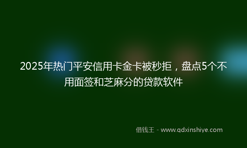 2025年热门平安信用卡金卡被秒拒，盘点5个不用面签和芝麻分的贷款软件