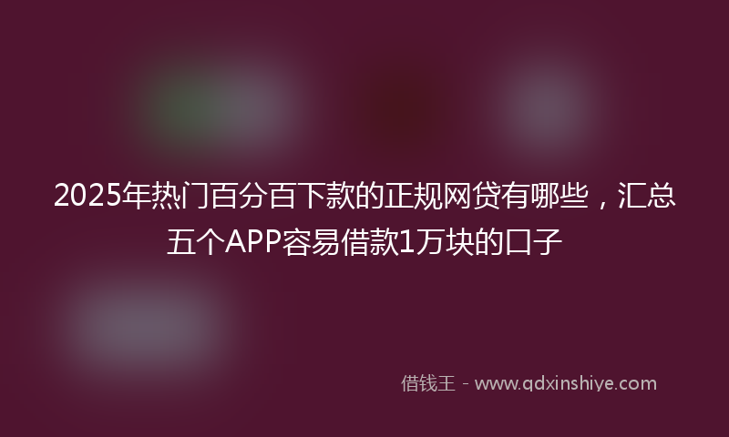 2025年热门百分百下款的正规网贷有哪些，汇总五个APP容易借款1万块的口子