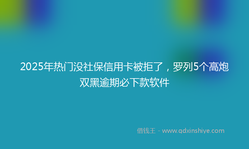 2025年热门没社保信用卡被拒了，罗列5个高炮双黑逾期必下款软件