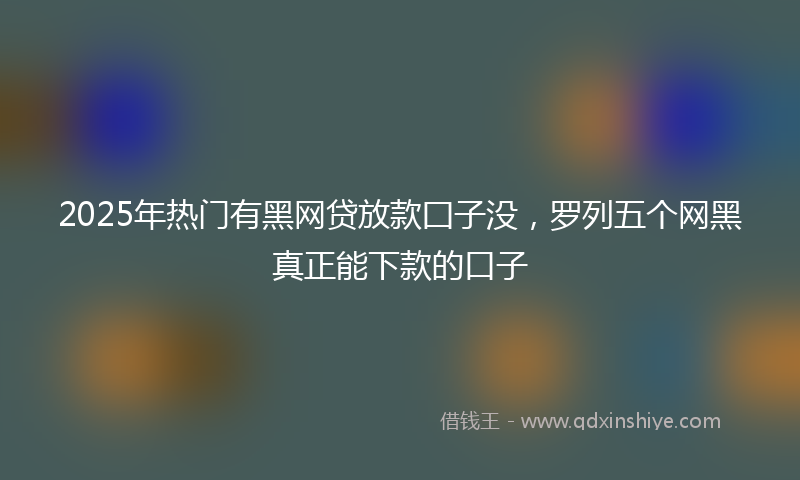 2025年热门有黑网贷放款囗子没，罗列五个网黑真正能下款的口子