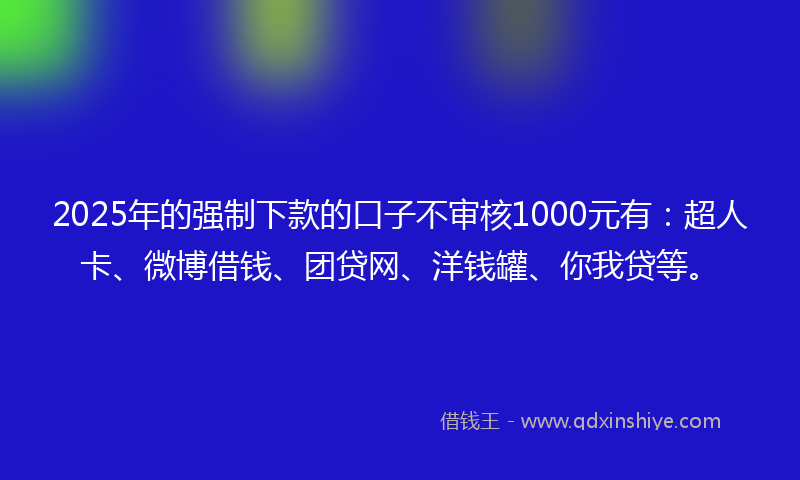 2025年的强制下款的口子不审核1000元有：超人卡、微博借钱、团贷网、洋钱罐、你我贷等。