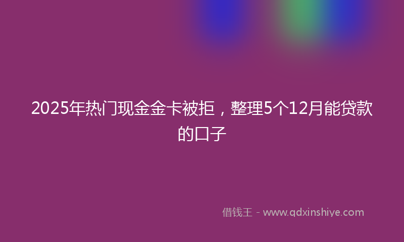 2025年热门现金金卡被拒，整理5个12月能贷款的口子