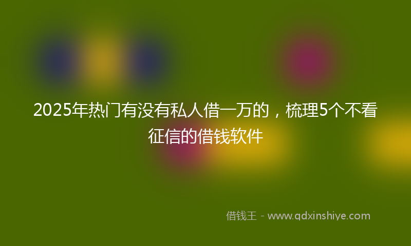 2025年热门有没有私人借一万的，梳理5个不看征信的借钱软件