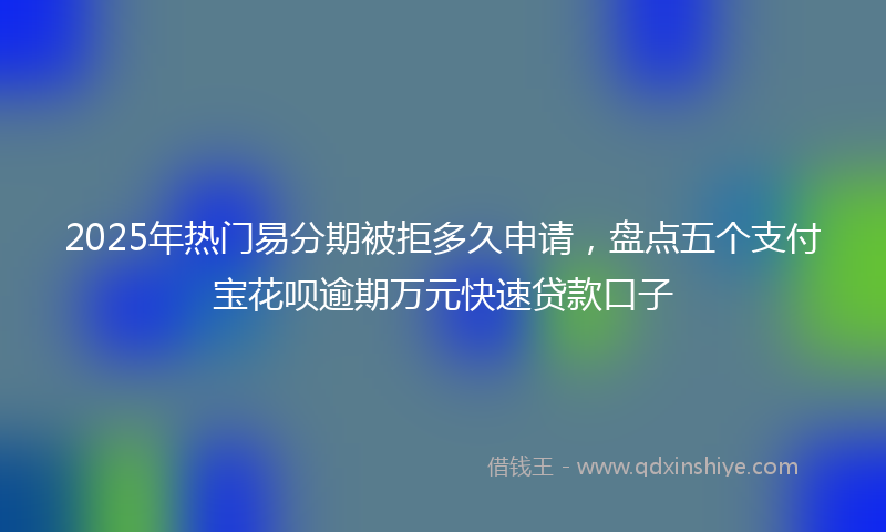 2025年热门易分期被拒多久申请，盘点五个支付宝花呗逾期万元快速贷款口子