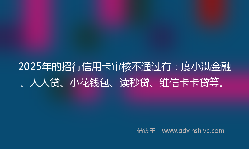 2025年的招行信用卡审核不通过有：度小满金融、人人贷、小花钱包、读秒贷、维信卡卡贷等。