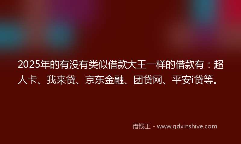 2025年的有没有类似借款大王一样的借款有：超人卡、我来贷、京东金融、团贷网、平安i贷等。