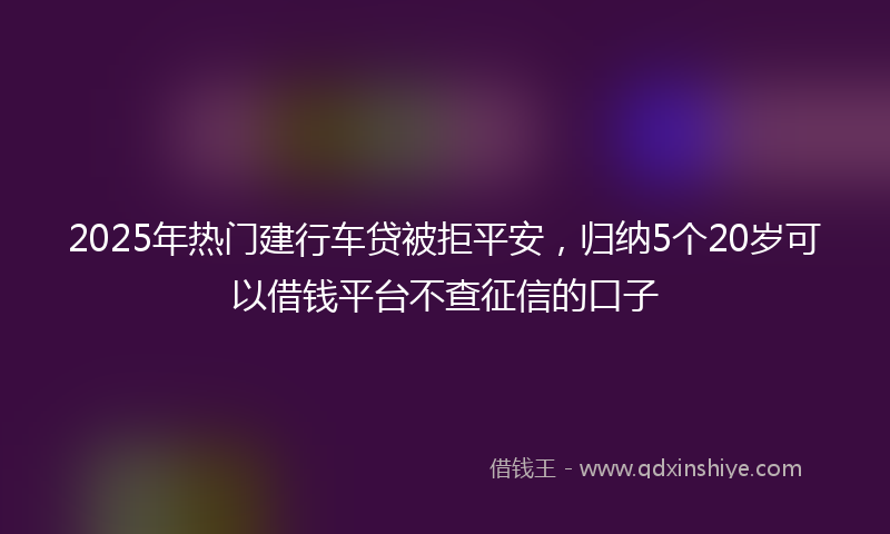 2025年热门建行车贷被拒平安，归纳5个20岁可以借钱平台不查征信的口子