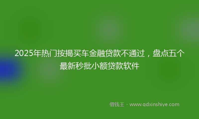 2025年热门按揭买车金融贷款不通过，盘点五个最新秒批小额贷款软件
