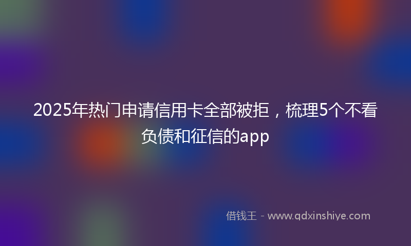 2025年热门申请信用卡全部被拒，梳理5个不看负债和征信的app