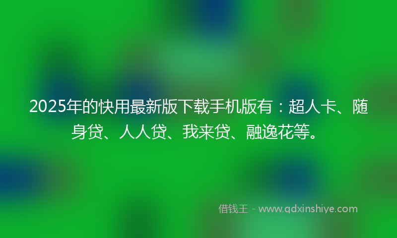 2025年的快用最新版下载手机版有：超人卡、随身贷、人人贷、我来贷、融逸花等。