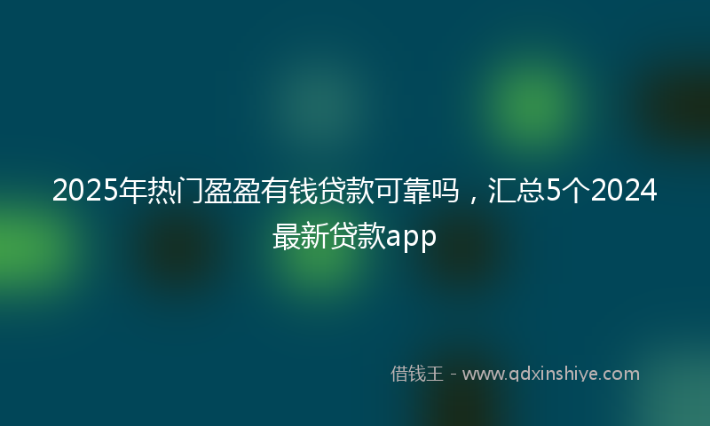 2025年热门盈盈有钱贷款可靠吗，汇总5个2024最新贷款app