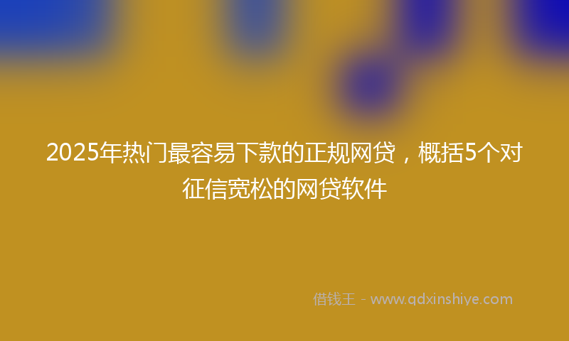 2025年热门最容易下款的正规网贷，概括5个对征信宽松的网贷软件