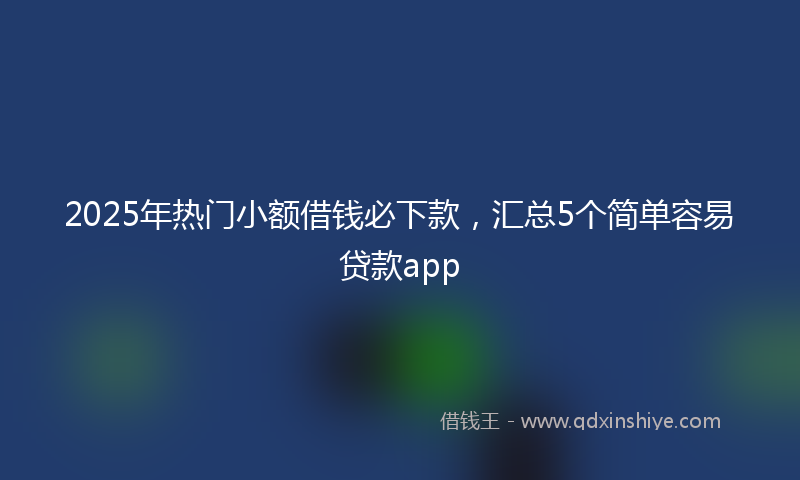 2025年热门小额借钱必下款，汇总5个简单容易贷款app