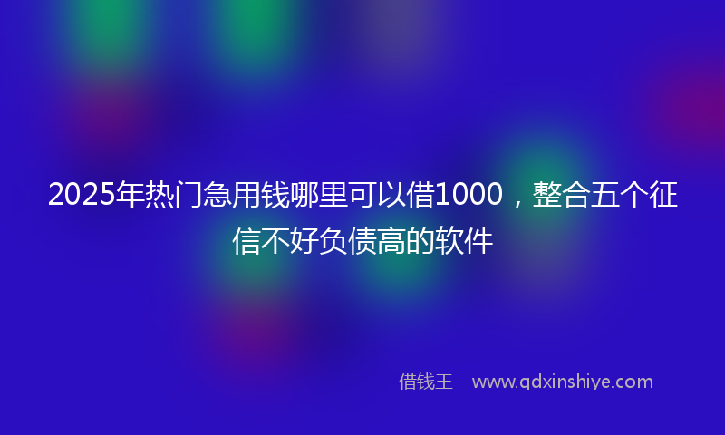 2025年热门急用钱哪里可以借1000，整合五个征信不好负债高的软件