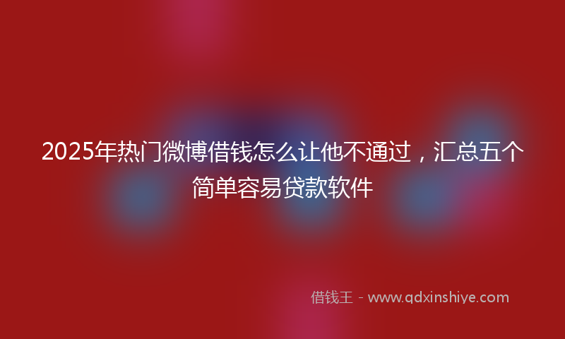 2025年热门微博借钱怎么让他不通过，汇总五个简单容易贷款软件