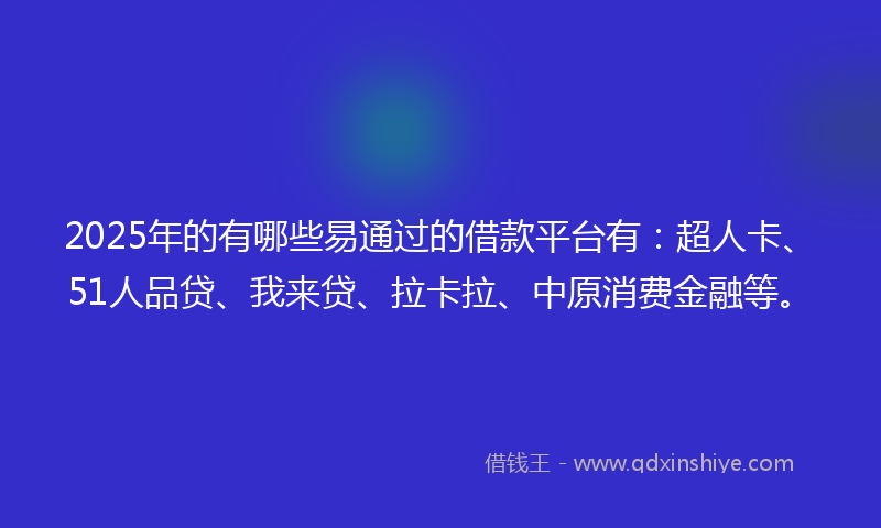 2025年的有哪些易通过的借款平台有：超人卡、51人品贷、我来贷、拉卡拉、中原消费金融等。