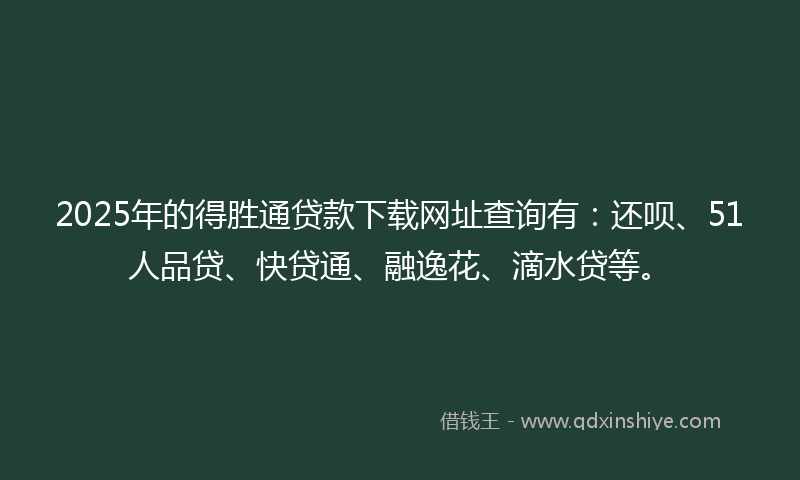 2025年的得胜通贷款下载网址查询有：还呗、51人品贷、快贷通、融逸花、滴水贷等。