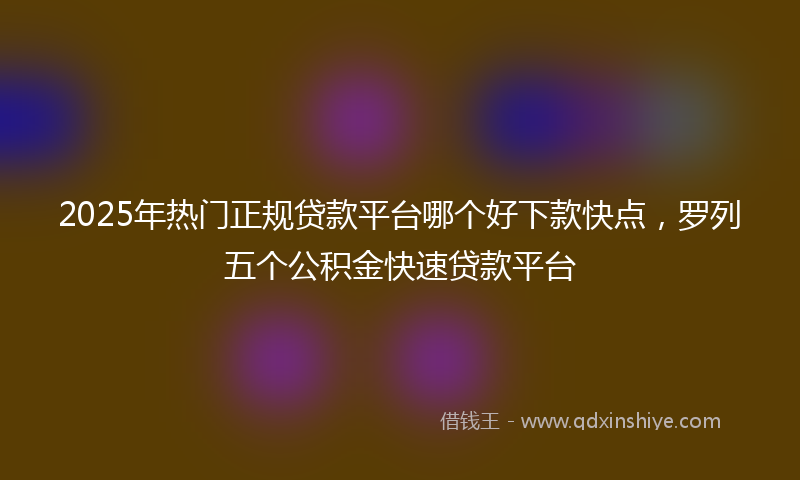 2025年热门正规贷款平台哪个好下款快点，罗列五个公积金快速贷款平台