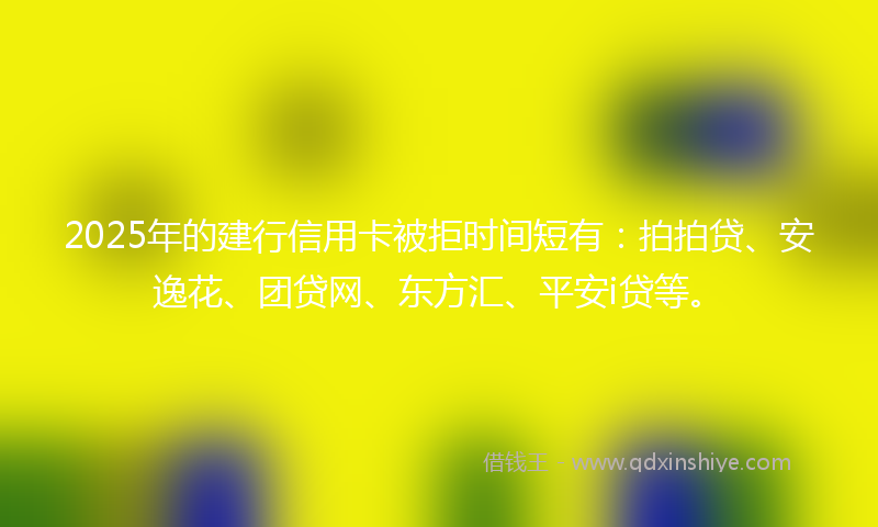 2025年的建行信用卡被拒时间短有：拍拍贷、安逸花、团贷网、东方汇、平安i贷等。