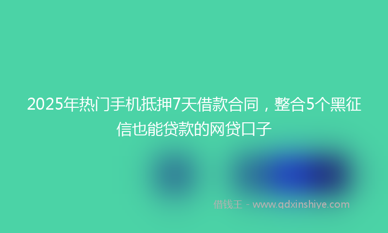 2025年热门手机抵押7天借款合同，整合5个黑征信也能贷款的网贷口子