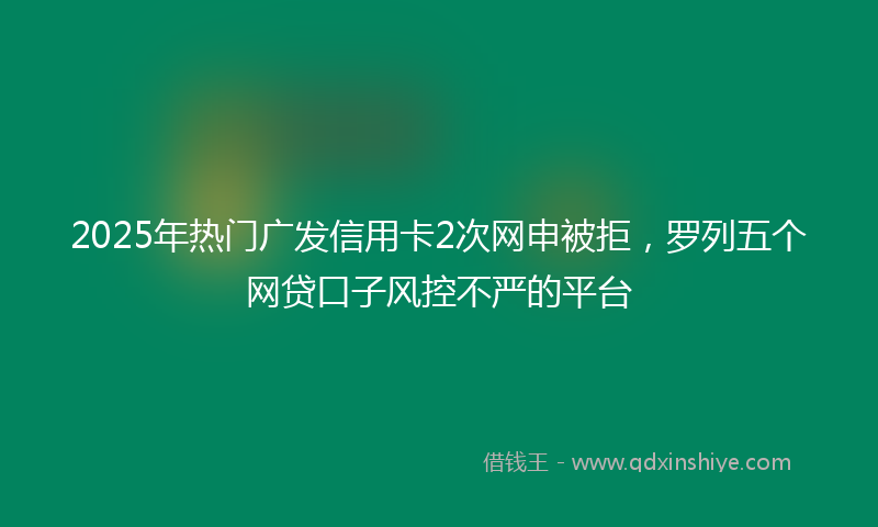 2025年热门广发信用卡2次网申被拒，罗列五个网贷口子风控不严的平台