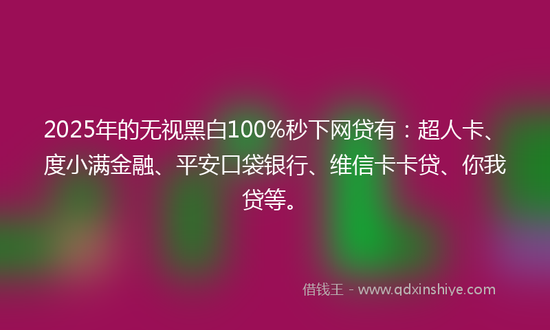 2025年的无视黑白100%秒下网贷有：超人卡、度小满金融、平安口袋银行、维信卡卡贷、你我贷等。