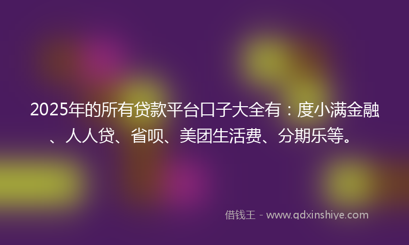 2025年的所有贷款平台口子大全有：度小满金融、人人贷、省呗、美团生活费、分期乐等。