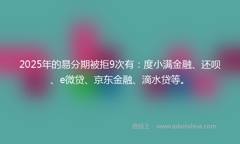 2025年的易分期被拒9次有：度小满金融、还呗、e微贷、京东金融、滴水贷等。