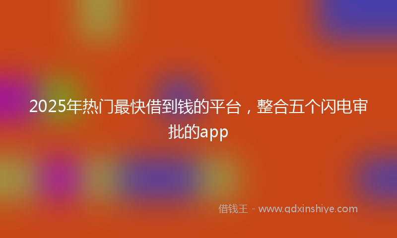 2025年热门最快借到钱的平台，整合五个闪电审批的app
