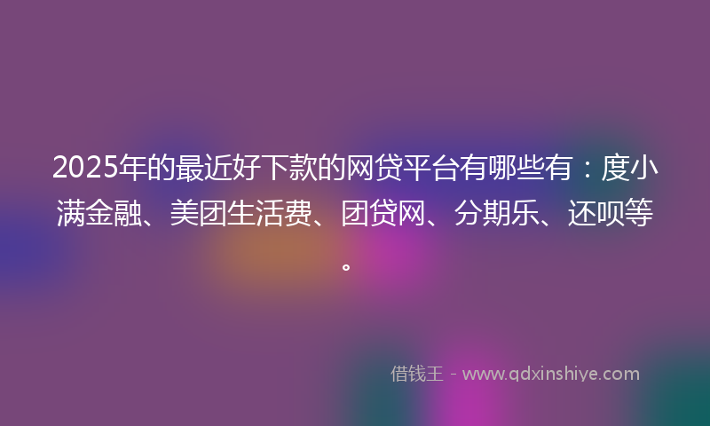 2025年的最近好下款的网贷平台有哪些有：度小满金融、美团生活费、团贷网、分期乐、还呗等。