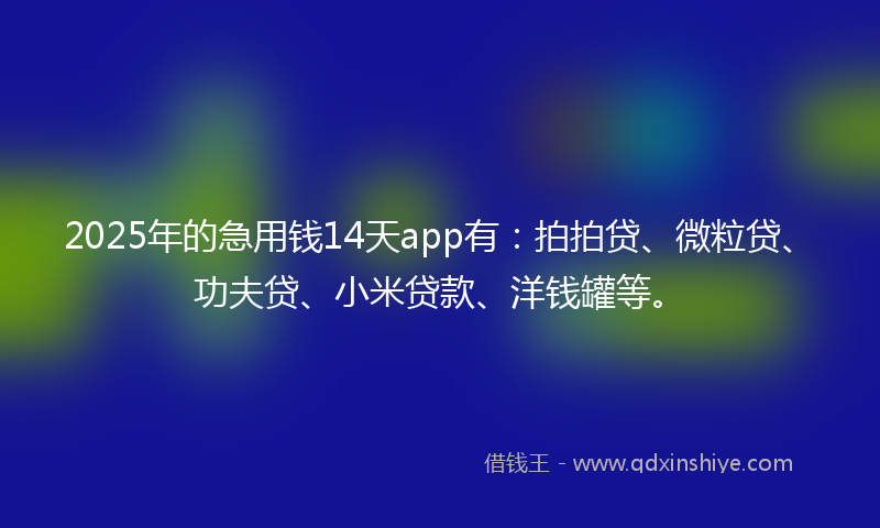 2025年的急用钱14天app有：拍拍贷、微粒贷、功夫贷、小米贷款、洋钱罐等。