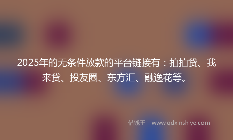 2025年的无条件放款的平台链接有：拍拍贷、我来贷、投友圈、东方汇、融逸花等。