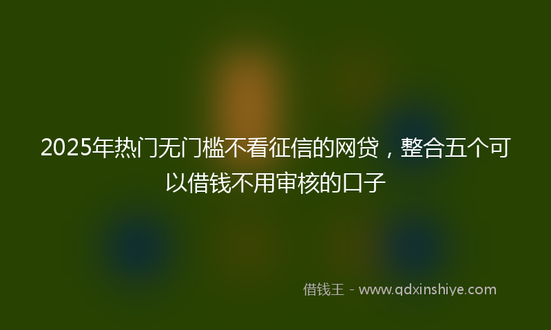 2025年热门无门槛不看征信的网贷，整合五个可以借钱不用审核的口子