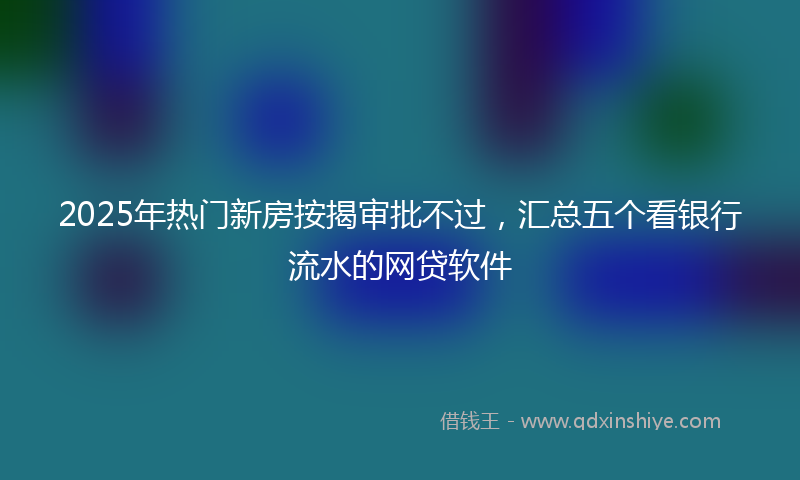 2025年热门新房按揭审批不过，汇总五个看银行流水的网贷软件