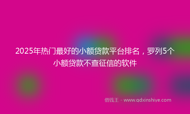 2025年热门最好的小额贷款平台排名，罗列5个小额贷款不查征信的软件