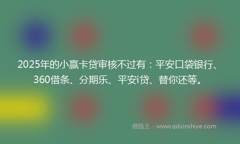 2025年的小赢卡贷审核不过有：平安口袋银行、360借条、分期乐、平安i贷、替你还等。