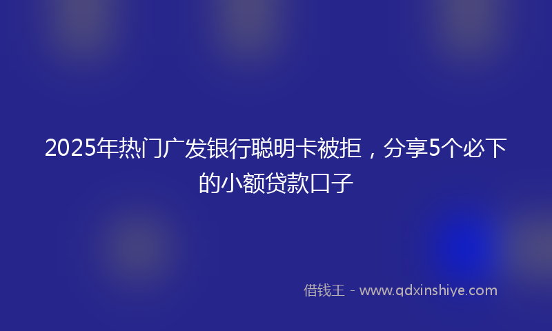 2025年热门广发银行聪明卡被拒，分享5个必下的小额贷款口子