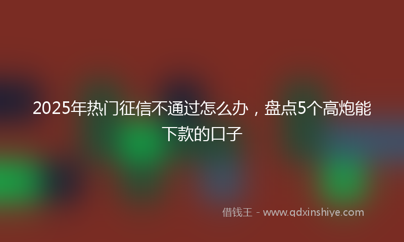 2025年热门征信不通过怎么办，盘点5个高炮能下款的口子