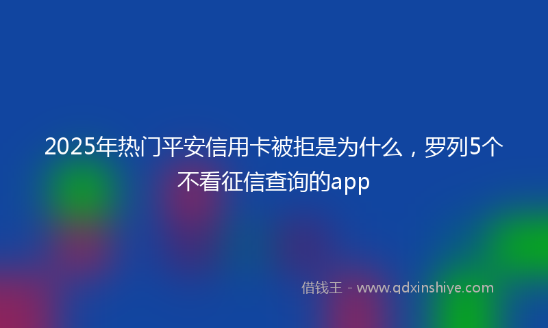 2025年热门平安信用卡被拒是为什么，罗列5个不看征信查询的app