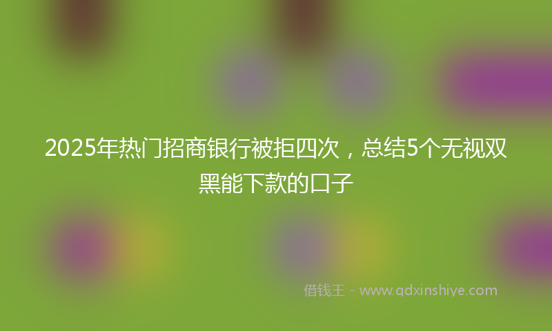 2025年热门招商银行被拒四次，总结5个无视双黑能下款的口子