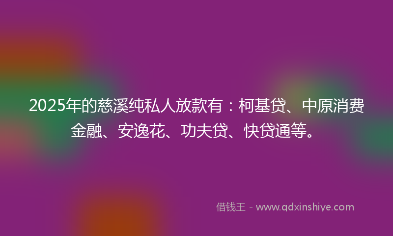 2025年的慈溪纯私人放款有：柯基贷、中原消费金融、安逸花、功夫贷、快贷通等。