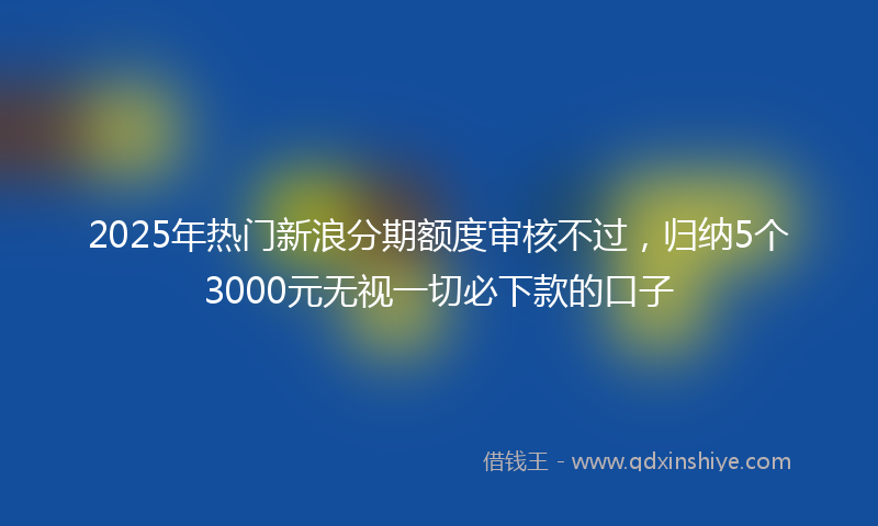2025年热门新浪分期额度审核不过，归纳5个3000元无视一切必下款的口子
