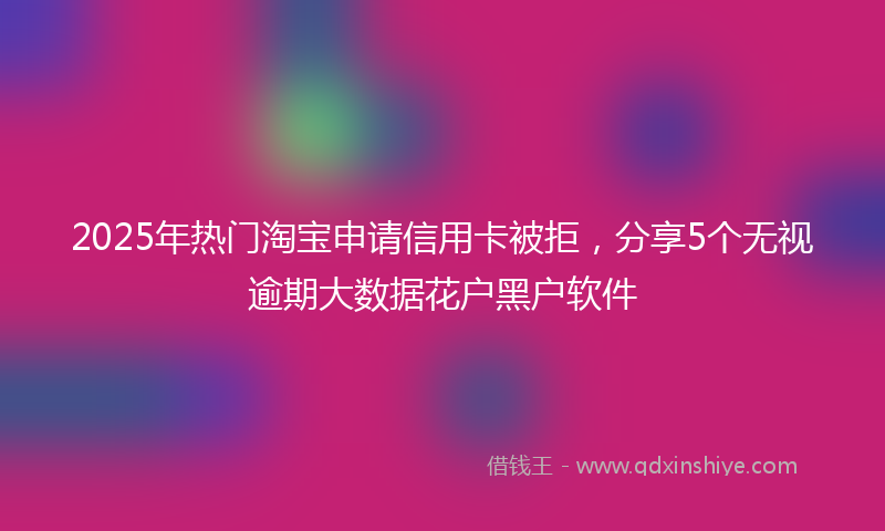 2025年热门淘宝申请信用卡被拒，分享5个无视逾期大数据花户黑户软件