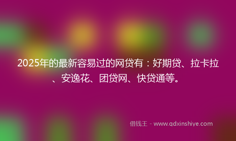2025年的最新容易过的网贷有：好期贷、拉卡拉、安逸花、团贷网、快贷通等。