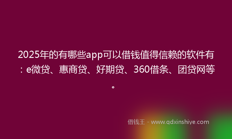 2025年的有哪些app可以借钱值得信赖的软件有：e微贷、惠商贷、好期贷、360借条、团贷网等。