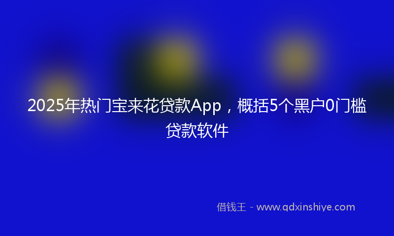 2025年热门宝来花贷款App，概括5个黑户0门槛贷款软件